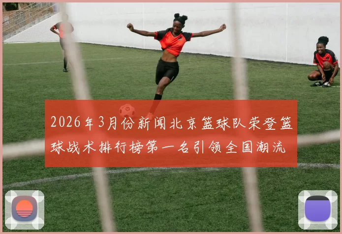 2026年3月份新闻北京篮球队荣登篮球战术排行榜第一名引领全国潮流