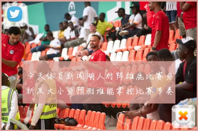 今天体育新闻湖人对阵雄鹿比赛分析及大小分预测谁能掌控比赛节奏与得分