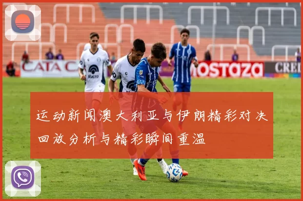 运动新闻澳大利亚与伊朗精彩对决回放分析与精彩瞬间重温