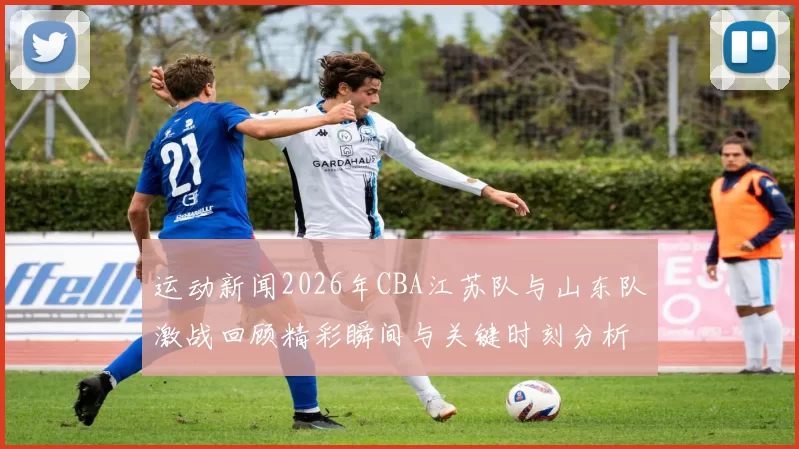 运动新闻2026年CBA江苏队与山东队激战回顾精彩瞬间与关键时刻分析