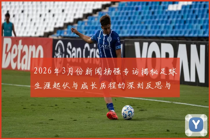 2026年3月份新闻杨强专访揭秘足球生涯起伏与成长历程的深刻反思与展望