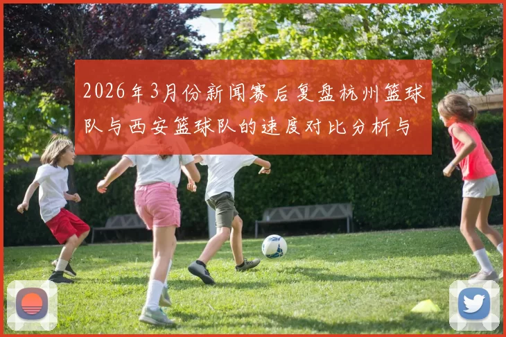 2026年3月份新闻赛后复盘杭州篮球队与西安篮球队的速度对比分析与战术探讨