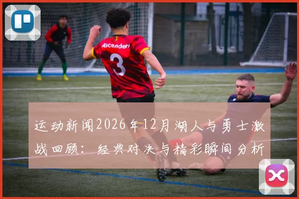 运动新闻2026年12月湖人与勇士激战回顾：经典对决与精彩瞬间分析